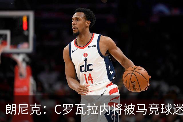 朗尼克：C罗瓦拉内将被马竞球迷特别针对 要做准备