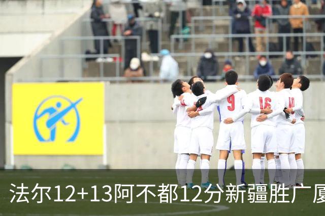 法尔12+13阿不都12分新疆胜广厦 朱俊龙18+8